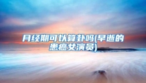 月经期可以算卦吗(早逝的患癌女演员)