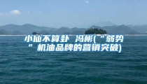 小仙不算卦 冯彬(“弱势”机油品牌的营销突破)