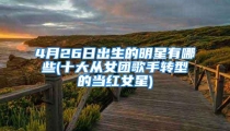 4月26日出生的明星有哪些(十大从女团歌手转型的当红女星)