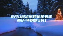 8月11日出生的明星有哪些(开年刚到3月)