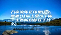 八字流年正印是什么意思(八字上显示了你一生各阶段都在干什么)
