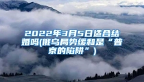 2022年3月5日适合结婚吗(俄乌局势缓和是“普京的陷阱”)