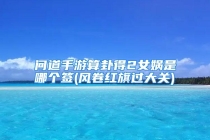 问道手游算卦得2女娲是哪个签(风卷红旗过大关)