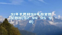 91年羊男和94年狗女婚配如何(92 94 95 98)