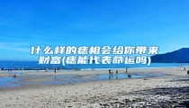 什么样的痣相会给你带来财富(痣能代表命运吗)