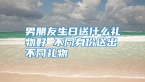 男朋友生日送什么礼物好 不同身份送出不同礼物