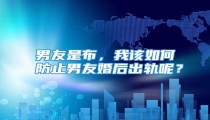 男友是布，我该如何防止男友婚后出轨呢？