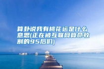 算卦说我有桃花运是什么意思(正在被互联网算命收割的95后们)