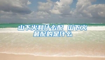 山下火和什么配 山下火最配的是什么