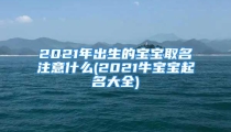 2021年出生的宝宝取名注意什么(2021牛宝宝起名大全)
