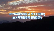 57年的属鸡人今日运势(57年属鸡今日运势)