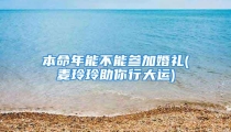 本命年能不能参加婚礼(麦玲玲助你行大运)