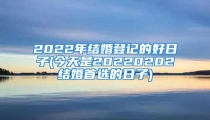2022年结婚登记的好日子(今天是20220202结婚首选的日子)