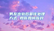 男友出轨后最佳处理方式 教你如何应对