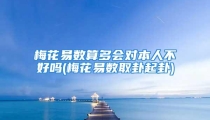 梅花易数算多会对本人不好吗(梅花易数取卦起卦)