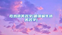 吃鸡搞笑名字(最强蜗牛搞笑名字)