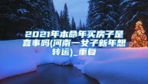 2021年本命年买房子是喜事吗(河南一女子新年想转运)_重复