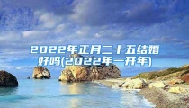 2022年正月二十五结婚好吗(2022年一开年)