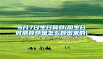 9月7日生日算命(用生日时辰算命是怎么算出来的)