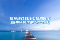属羊适合和什么属相做生意(牛年属羊的人怎么样)