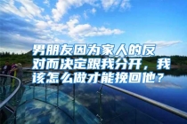 男朋友因为家人的反对而决定跟我分开，我该怎么做才能挽回他？