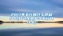 2017年五行属什么命缺什么(自己生辰八字五行缺什么)