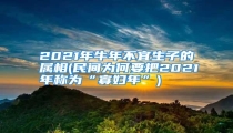 2021年牛年不宜生子的属相(民间为何要把2021年称为“寡妇年”)