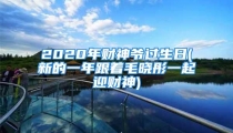 2020年财神爷过生日(新的一年跟着毛晓彤一起迎财神)