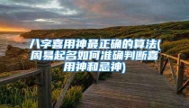 八字喜用神最正确的算法(周易起名如何准确判断喜用神和忌神)