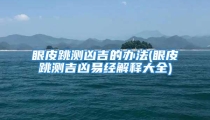 眼皮跳测凶吉的办法(眼皮跳测吉凶易经解释大全)