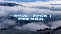 一会梦见水一会梦见火 (梦到水,梦到火)
