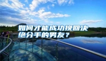 如何才能成功挽回决绝分手的男友?