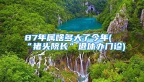 87年属啥多大了今年(“猪头院长”退休办门诊)