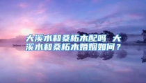 大溪水和桑柘木配吗 大溪水和桑柘木婚姻如何？