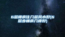 6层楼房住几层风水好(6层步梯房几楼好)