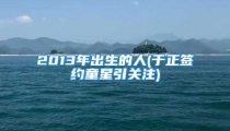 2013年出生的人(于正签约童星引关注)