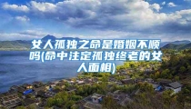 女人孤独之命是婚姻不顺吗(命中注定孤独终老的女人面相)