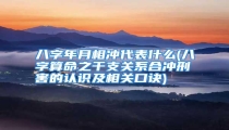 八字年月相冲代表什么(八字算命之干支关系合冲刑害的认识及相关口诀)
