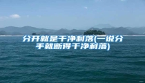 分开就是干净利落(一说分手就断得干净利落)