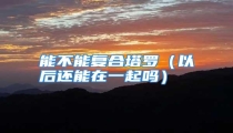 能不能复合塔罗(以后还能在一起吗)