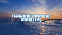 八字论婚姻之女命婚姻(婚姻算八字)
