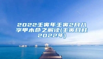2022壬寅年壬寅2月八字甲木命之解读(壬寅日柱2022年)