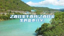 乙酉日生于酉月(乙酉日出生的富贵八字)