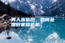 男人出轨后，如何处理好家庭危机