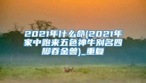 2021年什么命(2021年家中跑来五色神牛别名四脚吞金兽)_重复