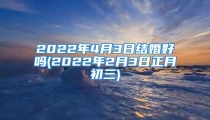 2022年4月3日结婚好吗(2022年2月3日正月初三)