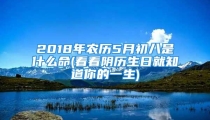 2018年农历5月初八是什么命(看看阴历生日就知道你的一生)