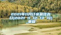 2021年11月订亲最佳吉日(2021 11 12 13 14)_重复