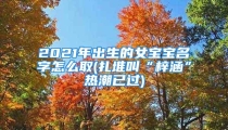 2021年出生的女宝宝名字怎么取(扎堆叫“梓涵”热潮已过)
