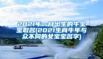 2021年一月出生的牛宝宝取名(2021生肖牛年与众不同的女宝宝名字)